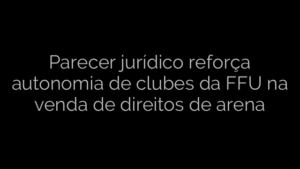 ​Parecer jurídico reforça autonomia de clubes da FFU na venda de direitos de arena 